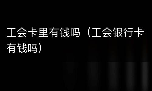 工会卡里有钱吗（工会银行卡有钱吗）