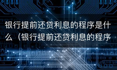 银行提前还贷利息的程序是什么（银行提前还贷利息的程序是什么样的）