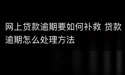 网上贷款逾期要如何补救 贷款逾期怎么处理方法
