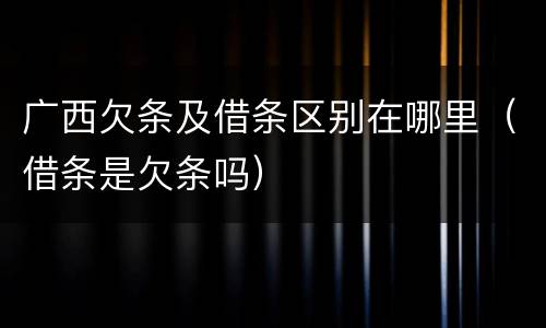 广西欠条及借条区别在哪里（借条是欠条吗）