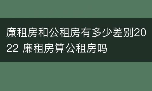 廉租房和公租房有多少差别2022 廉租房算公租房吗