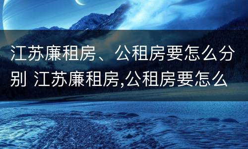 江苏廉租房、公租房要怎么分别 江苏廉租房,公租房要怎么分别申请
