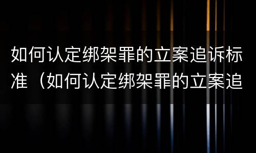 如何认定绑架罪的立案追诉标准（如何认定绑架罪的立案追诉标准是）