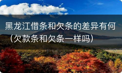 黑龙江借条和欠条的差异有何（欠款条和欠条一样吗）