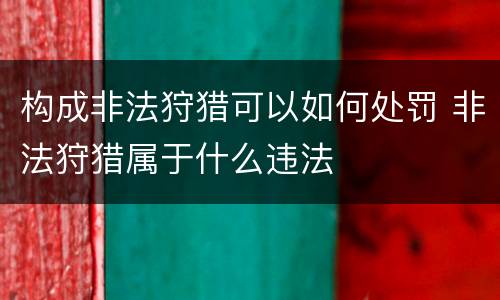 构成非法狩猎可以如何处罚 非法狩猎属于什么违法
