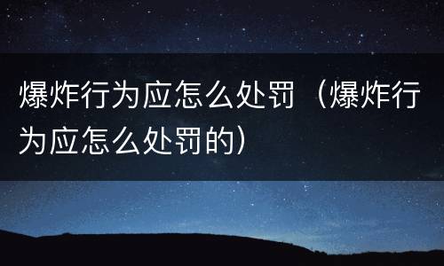 爆炸行为应怎么处罚（爆炸行为应怎么处罚的）