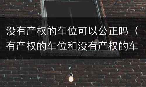 没有产权的车位可以公正吗（有产权的车位和没有产权的车位）
