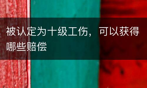 被认定为十级工伤，可以获得哪些赔偿