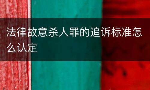 法律故意杀人罪的追诉标准怎么认定