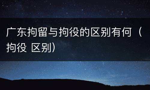 广东拘留与拘役的区别有何（拘役 区别）