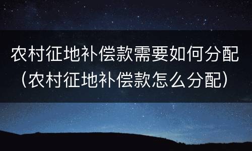 农村征地补偿款需要如何分配（农村征地补偿款怎么分配）