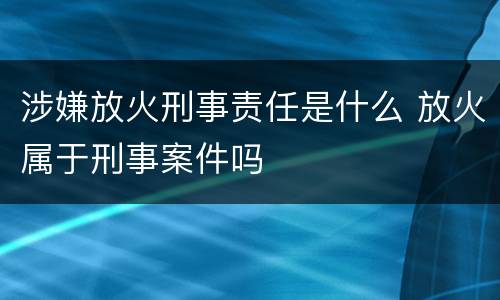 涉嫌放火刑事责任是什么 放火属于刑事案件吗