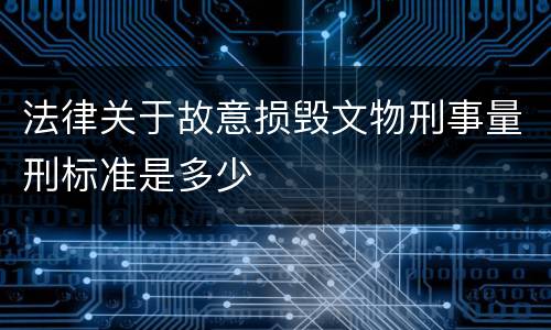 法律关于故意损毁文物刑事量刑标准是多少