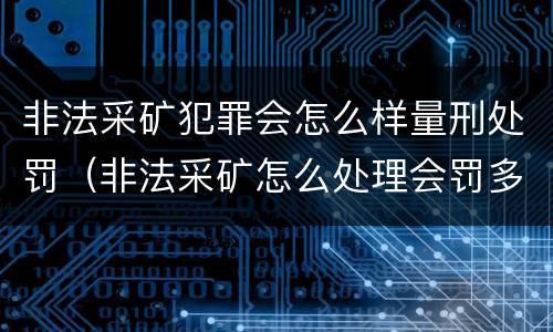 非法采矿犯罪会怎么样量刑处罚（非法采矿怎么处理会罚多少钱）