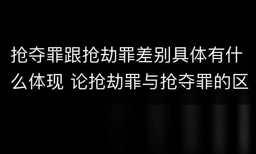 抢夺罪跟抢劫罪差别具体有什么体现 论抢劫罪与抢夺罪的区别