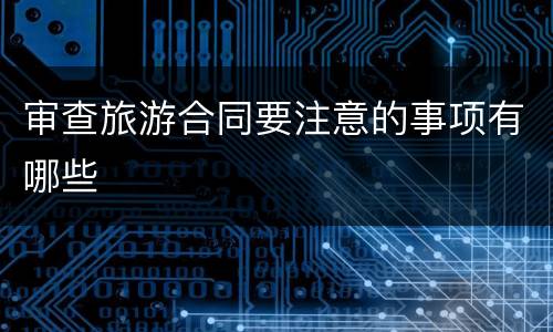 审查旅游合同要注意的事项有哪些