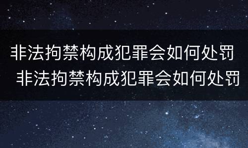 非法拘禁构成犯罪会如何处罚 非法拘禁构成犯罪会如何处罚呢