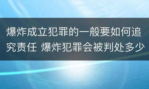 爆炸成立犯罪的一般要如何追究责任 爆炸犯罪会被判处多少年
