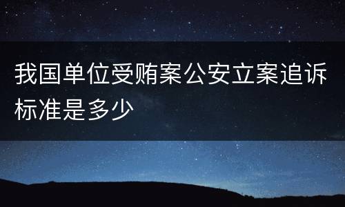 我国单位受贿案公安立案追诉标准是多少