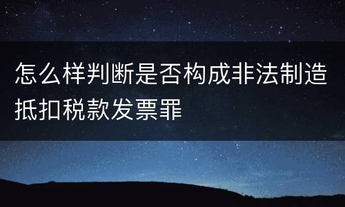 怎么样判断是否构成非法制造抵扣税款发票罪
