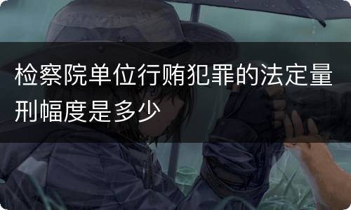 检察院单位行贿犯罪的法定量刑幅度是多少