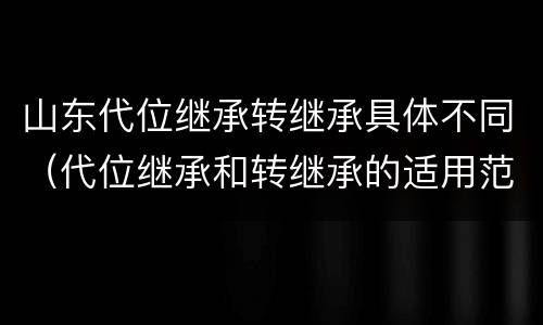 山东代位继承转继承具体不同（代位继承和转继承的适用范围）
