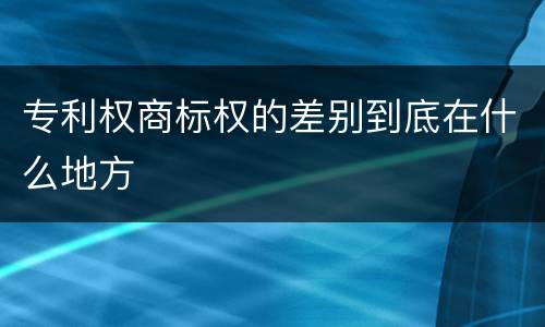 专利权商标权的差别到底在什么地方