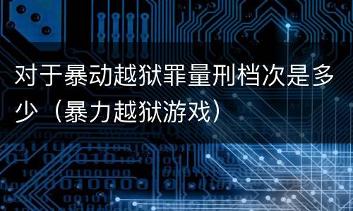对于暴动越狱罪量刑档次是多少（暴力越狱游戏）