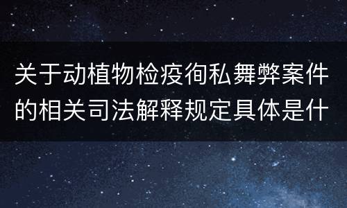 关于动植物检疫徇私舞弊案件的相关司法解释规定具体是什么主要内容