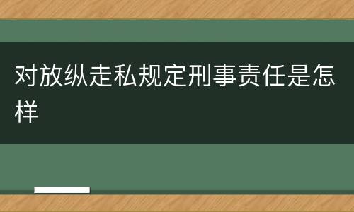 对放纵走私规定刑事责任是怎样