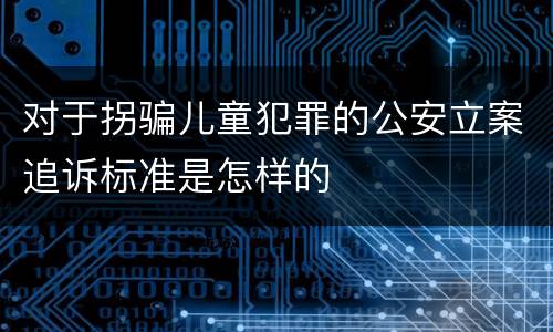 对于拐骗儿童犯罪的公安立案追诉标准是怎样的