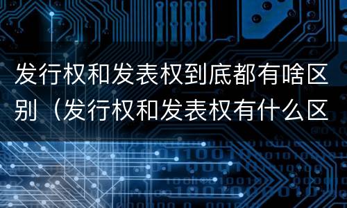 发行权和发表权到底都有啥区别（发行权和发表权有什么区别）
