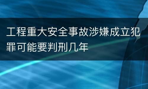 工程重大安全事故涉嫌成立犯罪可能要判刑几年