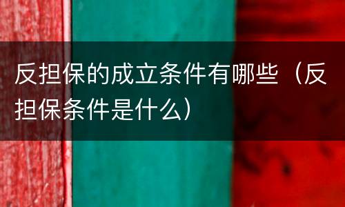 反担保的成立条件有哪些（反担保条件是什么）