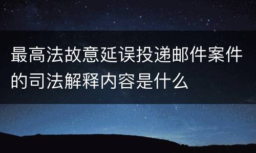 最高法故意延误投递邮件案件的司法解释内容是什么