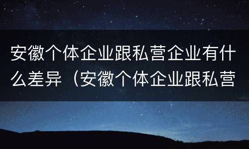 安徽个体企业跟私营企业有什么差异（安徽个体企业跟私营企业有什么差异嘛）