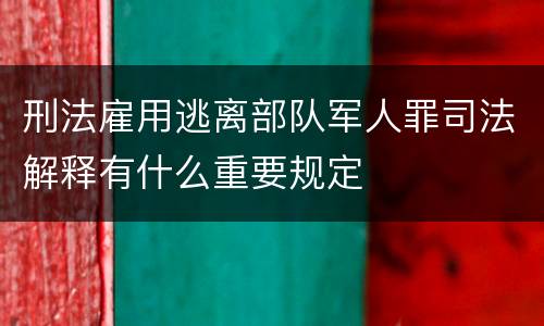 刑法雇用逃离部队军人罪司法解释有什么重要规定