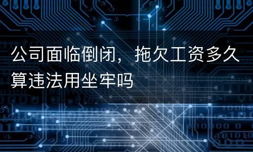 公司面临倒闭，拖欠工资多久算违法用坐牢吗