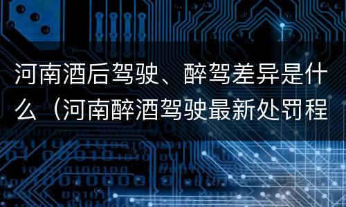 河南酒后驾驶、醉驾差异是什么（河南醉酒驾驶最新处罚程序）