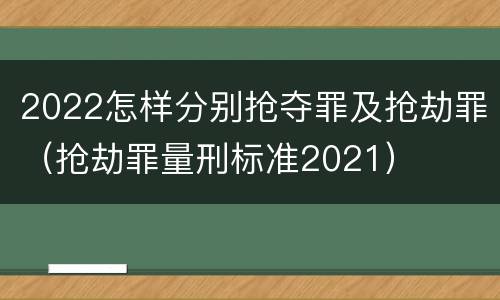 2022怎样分别抢夺罪及抢劫罪（抢劫罪量刑标准2021）