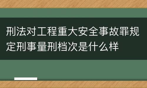 刑法对工程重大安全事故罪规定刑事量刑档次是什么样