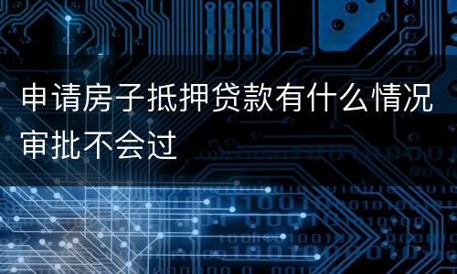 申请房子抵押贷款有什么情况审批不会过