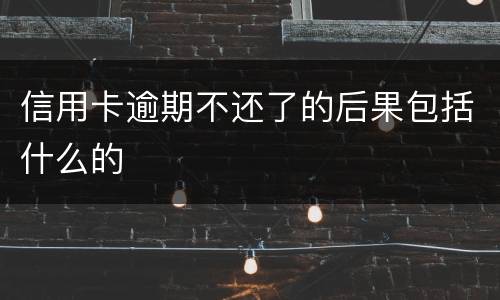 信用卡逾期不还了的后果包括什么的