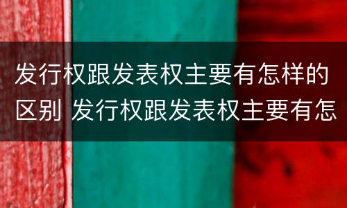 发行权跟发表权主要有怎样的区别 发行权跟发表权主要有怎样的区别和联系