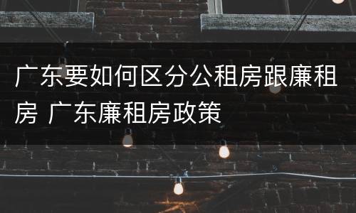 广东要如何区分公租房跟廉租房 广东廉租房政策