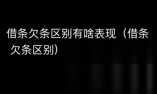 借条欠条区别有啥表现（借条 欠条区别）