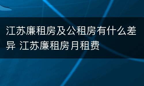 江苏廉租房及公租房有什么差异 江苏廉租房月租费