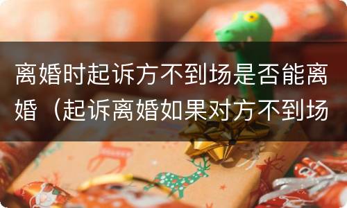 离婚时起诉方不到场是否能离婚（起诉离婚如果对方不到场怎么办能离掉吗）