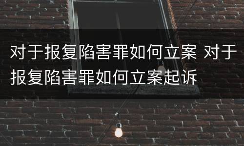 对于报复陷害罪如何立案 对于报复陷害罪如何立案起诉