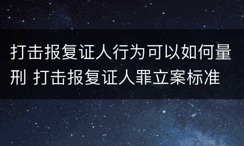 打击报复证人行为可以如何量刑 打击报复证人罪立案标准